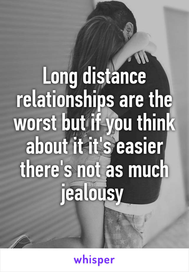 Long distance relationships are the worst but if you think about it it's easier there's not as much jealousy 