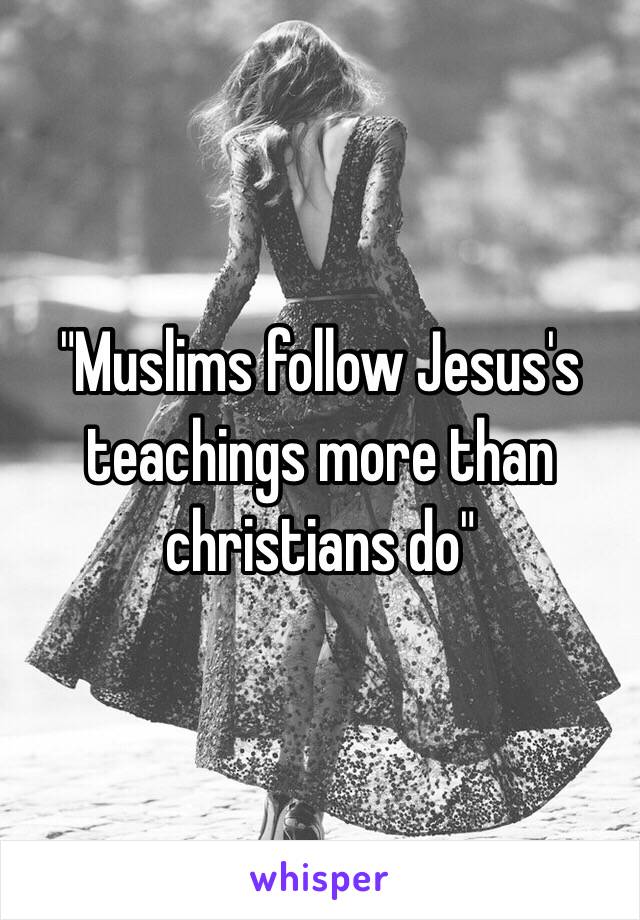 "Muslims follow Jesus's teachings more than christians do" 