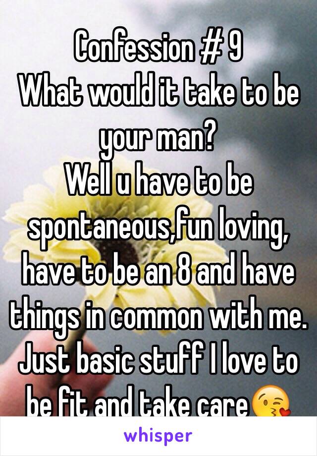 Confession # 9 
What would it take to be your man?
Well u have to be spontaneous,fun loving, have to be an 8 and have things in common with me. Just basic stuff I love to be fit and take care😘