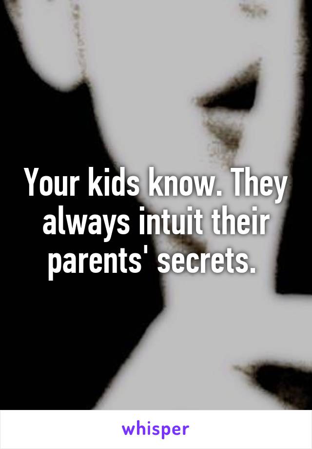 Your kids know. They always intuit their parents' secrets. 