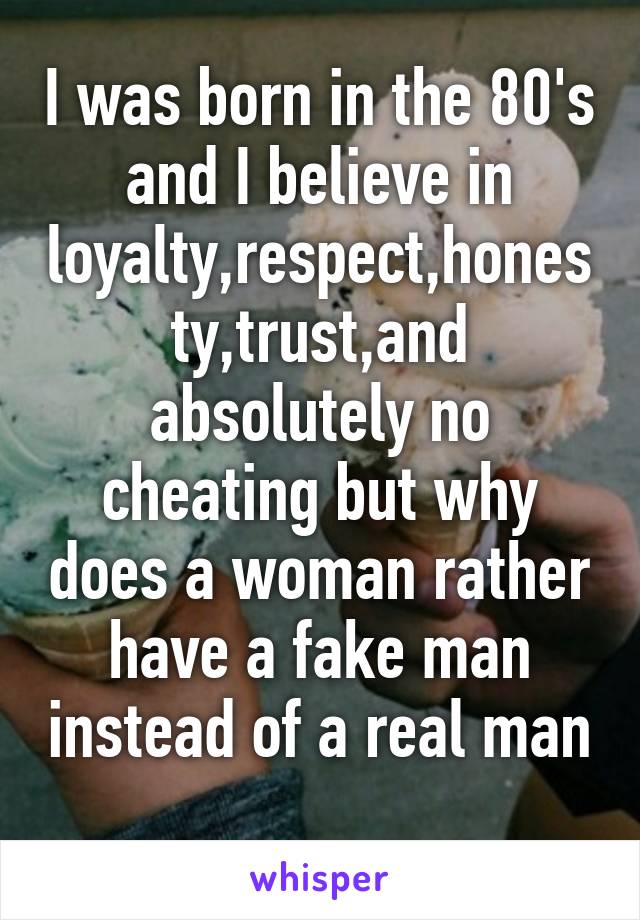 I was born in the 80's and I believe in loyalty,respect,honesty,trust,and absolutely no cheating but why does a woman rather have a fake man instead of a real man 