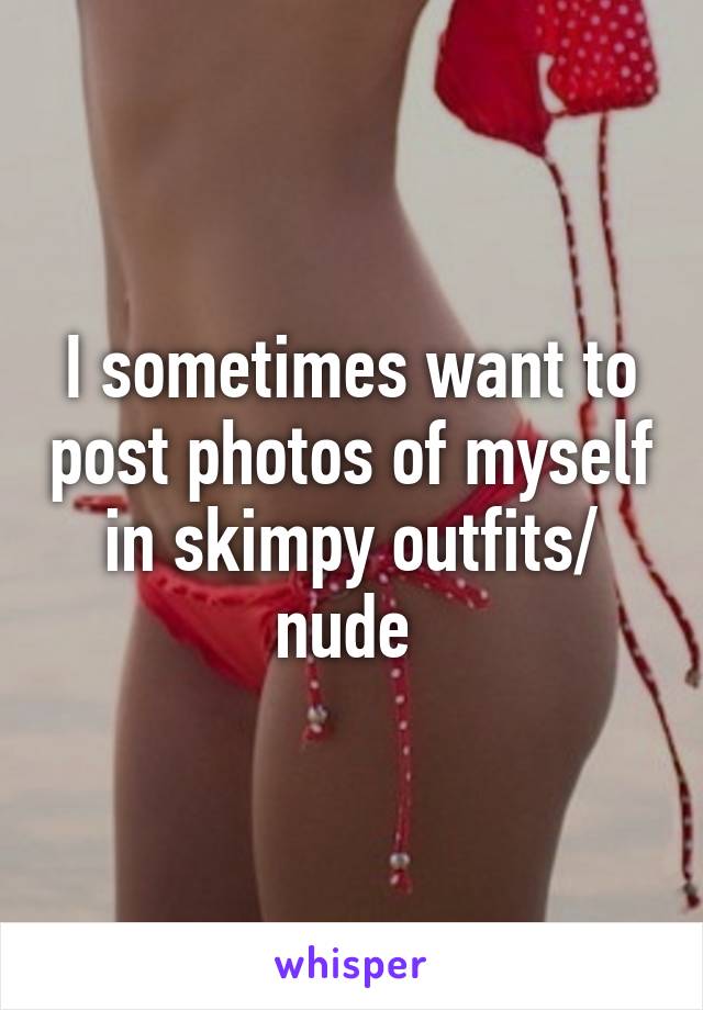 I sometimes want to post photos of myself in skimpy outfits/ nude 