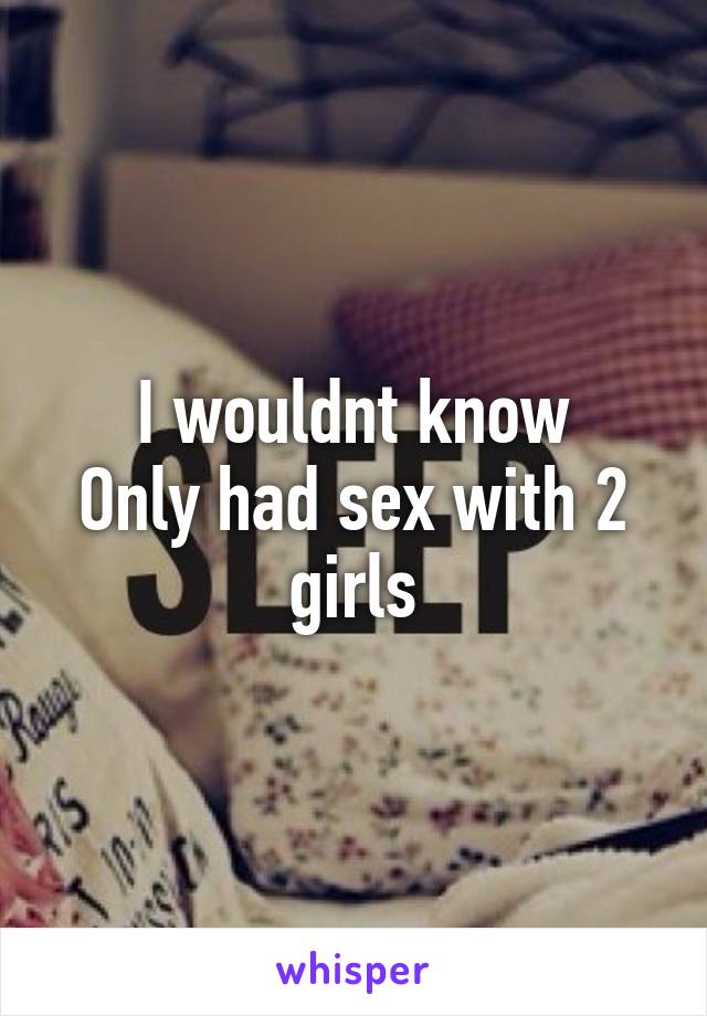 I wouldnt know
Only had sex with 2 girls