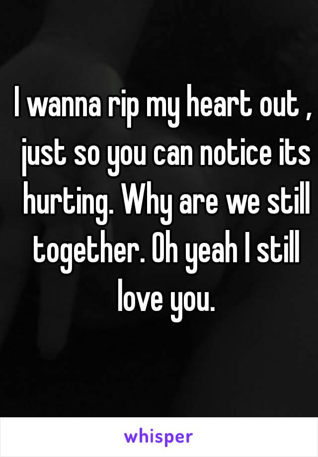 I wanna rip my heart out , just so you can notice its hurting. Why are we still together. Oh yeah I still love you.