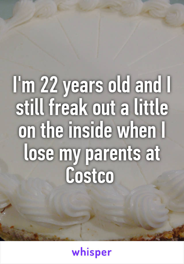 I'm 22 years old and I still freak out a little on the inside when I lose my parents at Costco 