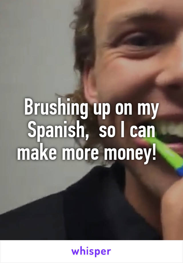 Brushing up on my Spanish,  so I can make more money!  