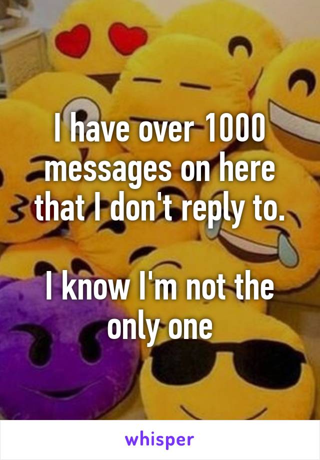 I have over 1000 messages on here that I don't reply to.

I know I'm not the only one