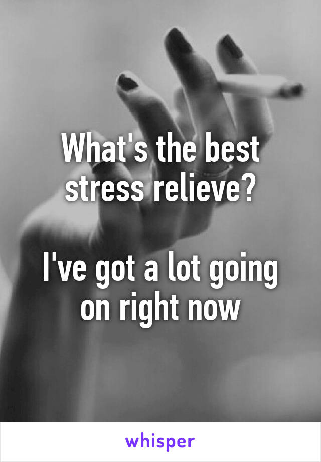 What's the best stress relieve?

I've got a lot going on right now