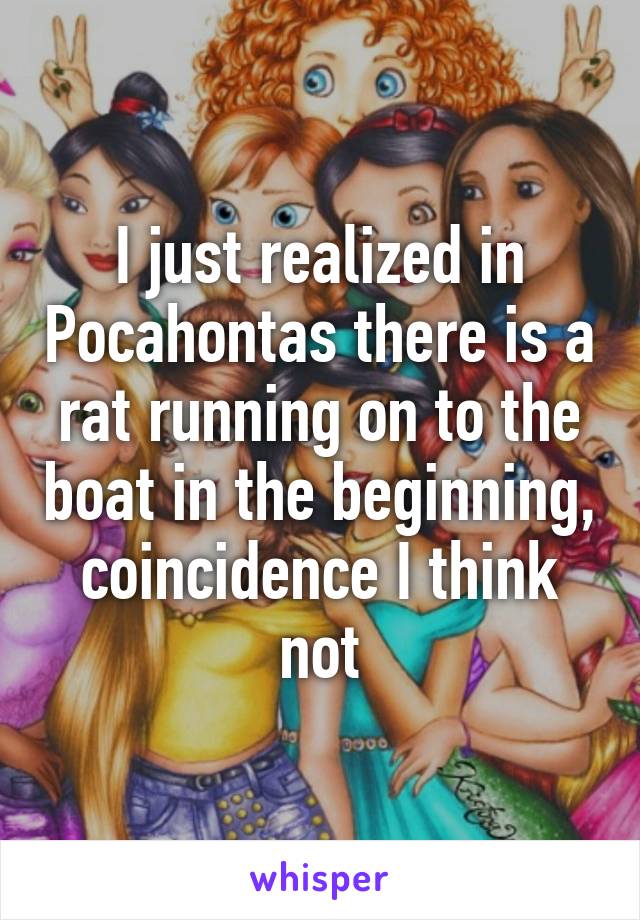 I just realized in Pocahontas there is a rat running on to the boat in the beginning, coincidence I think not