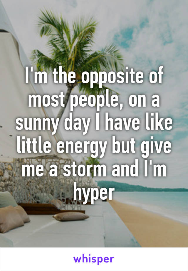 I'm the opposite of most people, on a sunny day I have like little energy but give me a storm and I'm hyper