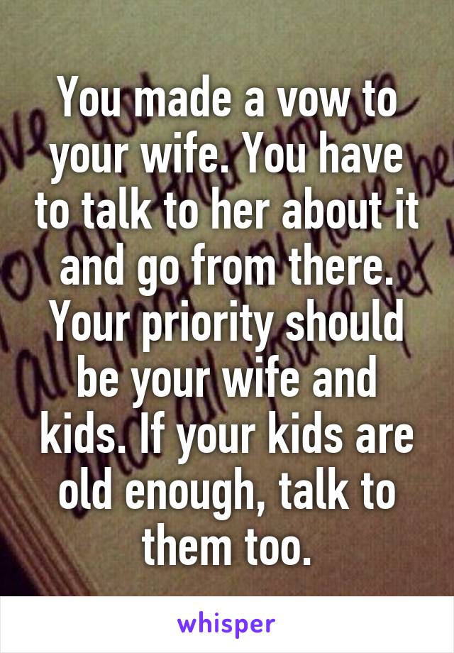 You made a vow to your wife. You have to talk to her about it and go from there. Your priority should be your wife and kids. If your kids are old enough, talk to them too.