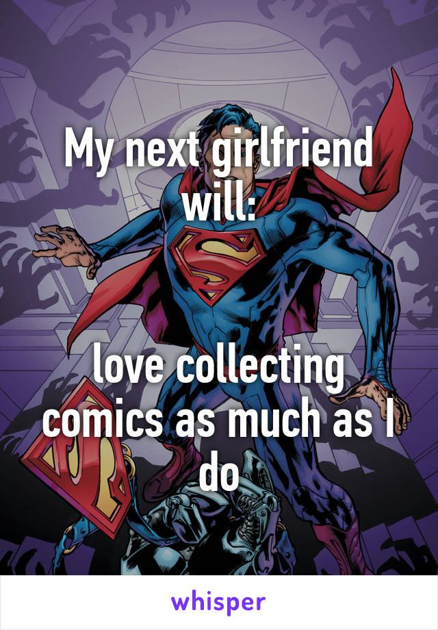 My next girlfriend will:


love collecting comics as much as I do