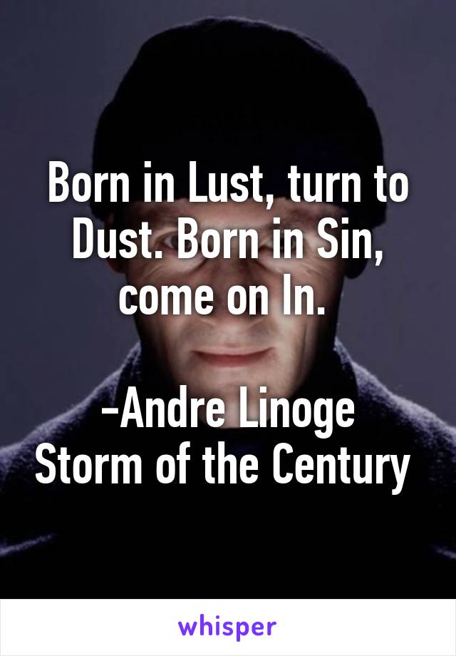 Born in Lust, turn to Dust. Born in Sin, come on In. 

-Andre Linoge Storm of the Century 