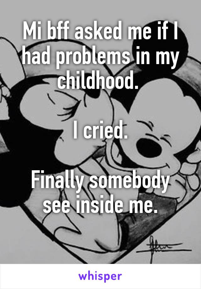 Mi bff asked me if I had problems in my childhood. 

I cried.

Finally somebody see inside me.

 