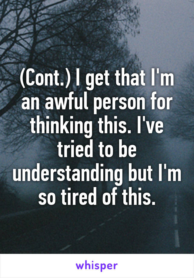 (Cont.) I get that I'm an awful person for thinking this. I've tried to be understanding but I'm so tired of this.