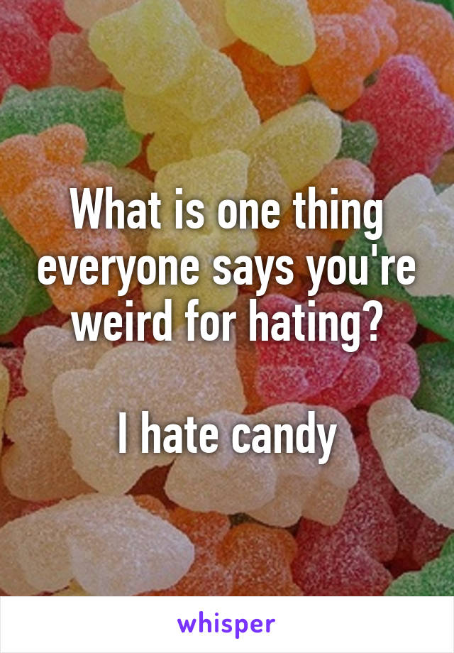 What is one thing everyone says you're weird for hating?

I hate candy