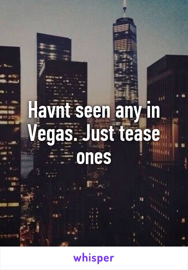 Havnt seen any in Vegas. Just tease ones