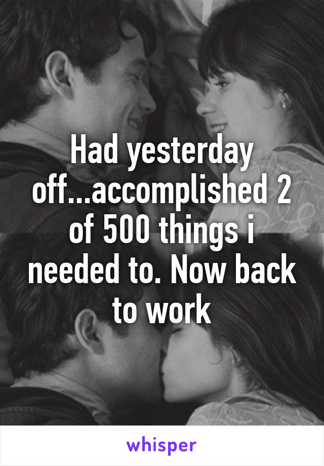 Had yesterday off...accomplished 2 of 500 things i needed to. Now back to work