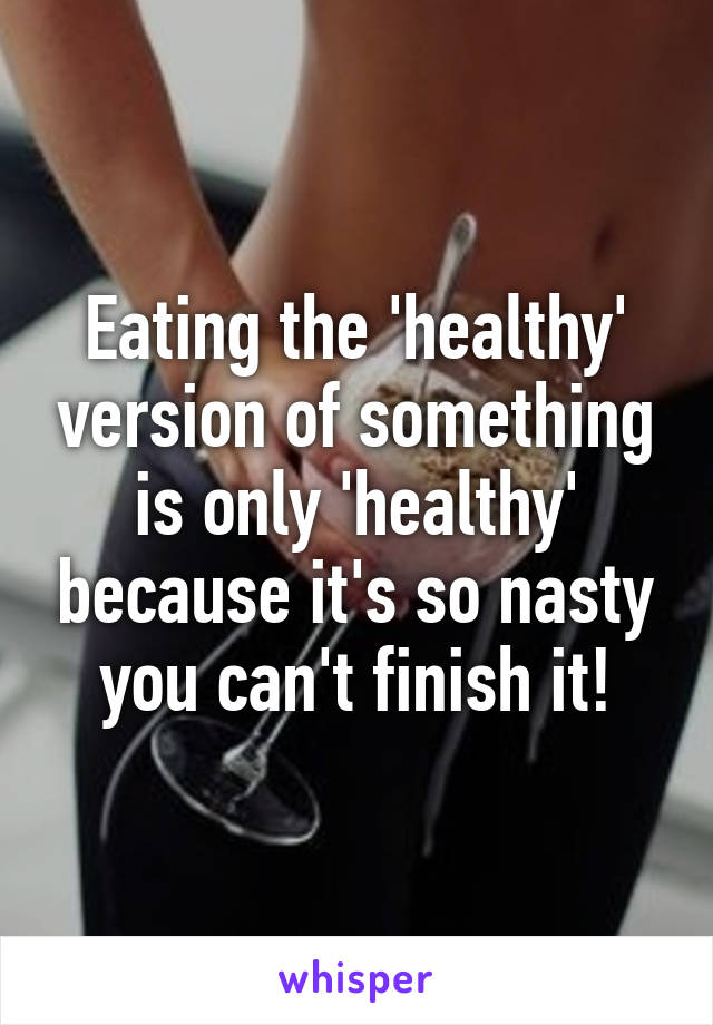 Eating the 'healthy' version of something is only 'healthy' because it's so nasty you can't finish it!