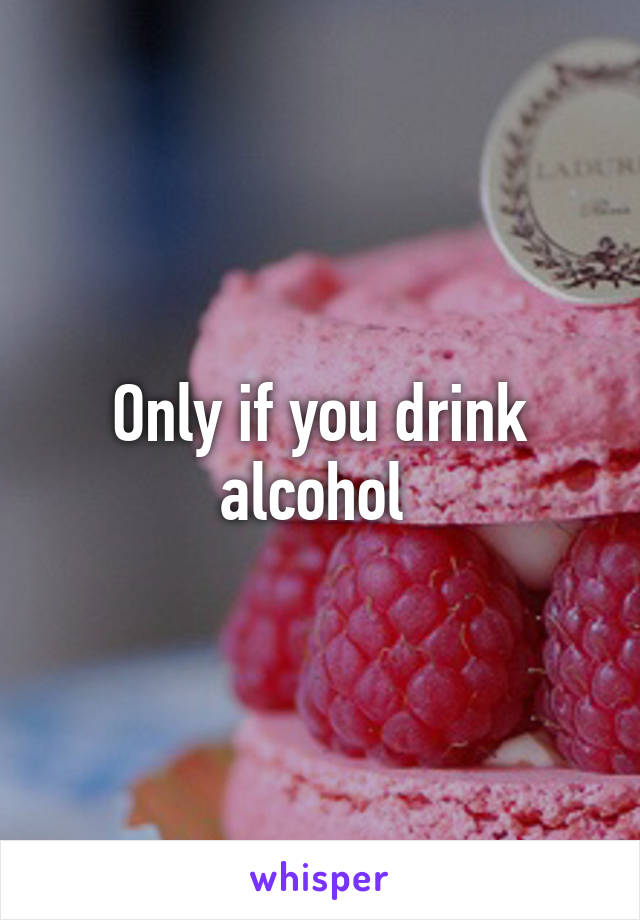 Only if you drink alcohol 