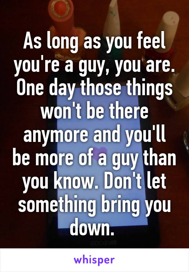 As long as you feel you're a guy, you are. One day those things won't be there anymore and you'll be more of a guy than you know. Don't let something bring you down. 