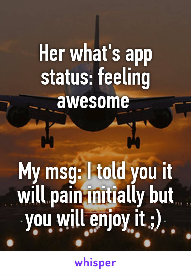 Her what's app status: feeling awesome 


My msg: I told you it will pain initially but you will enjoy it ;) 