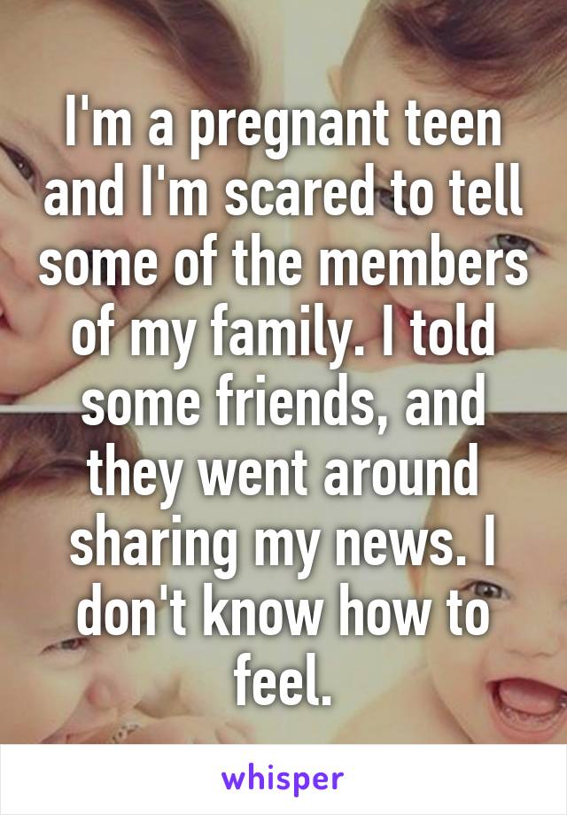 I'm a pregnant teen and I'm scared to tell some of the members of my family. I told some friends, and they went around sharing my news. I don't know how to feel.