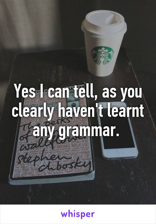 Yes I can tell, as you clearly haven't learnt any grammar. 