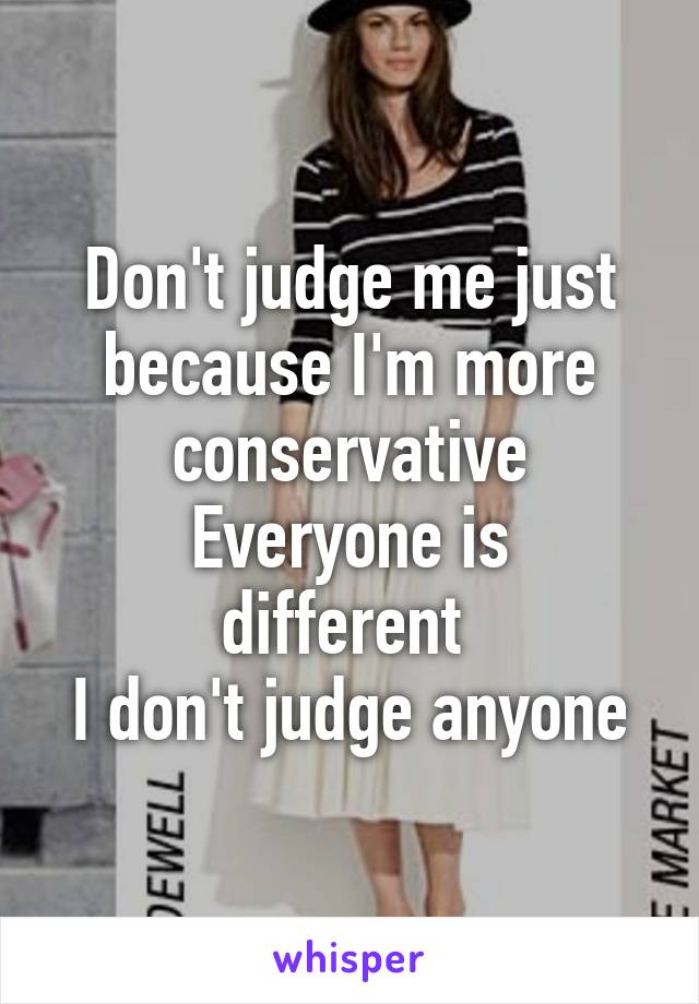 Don't judge me just because I'm more conservative
Everyone is different 
I don't judge anyone