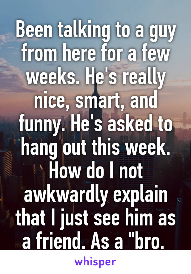 Been talking to a guy from here for a few weeks. He's really nice, smart, and funny. He's asked to hang out this week. How do I not awkwardly explain that I just see him as a friend. As a "bro. 