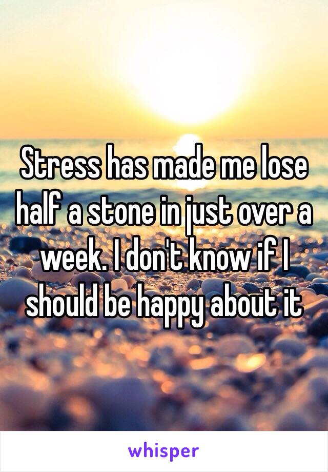 Stress has made me lose half a stone in just over a week. I don't know if I should be happy about it