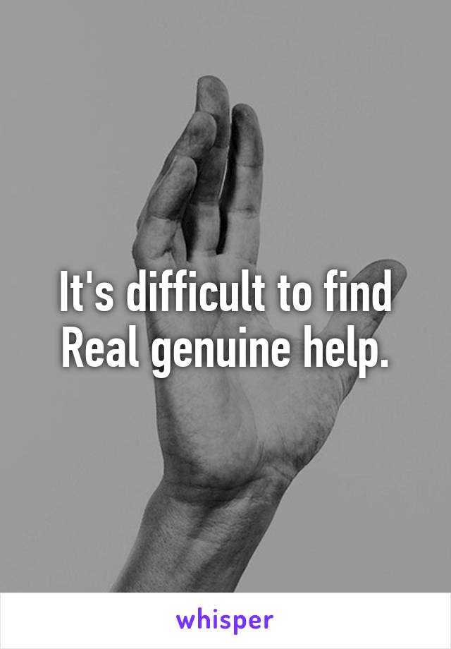 It's difficult to find
Real genuine help.