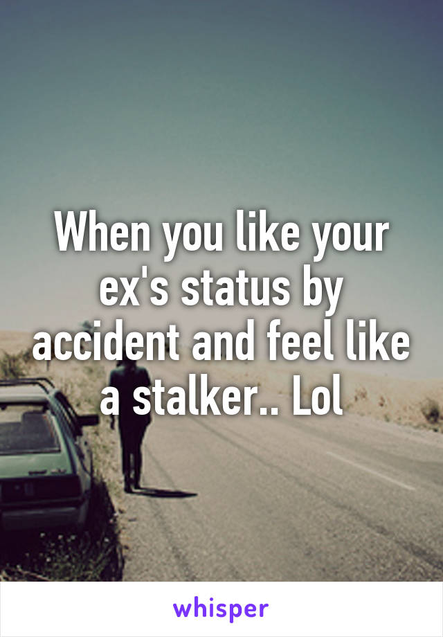 When you like your ex's status by accident and feel like a stalker.. Lol