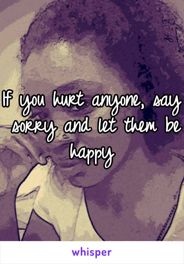 If you hurt anyone, say sorry and let them be happy 