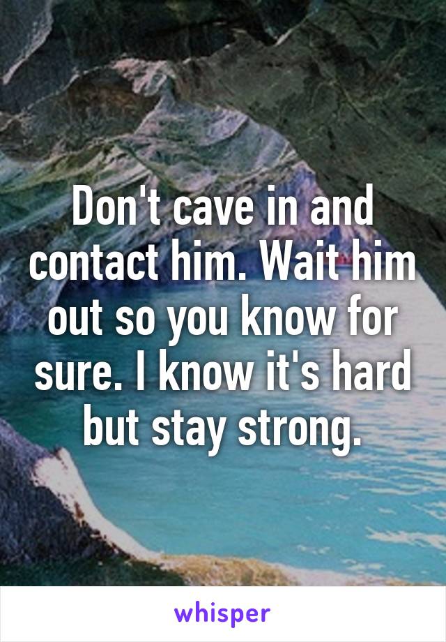 Don't cave in and contact him. Wait him out so you know for sure. I know it's hard but stay strong.