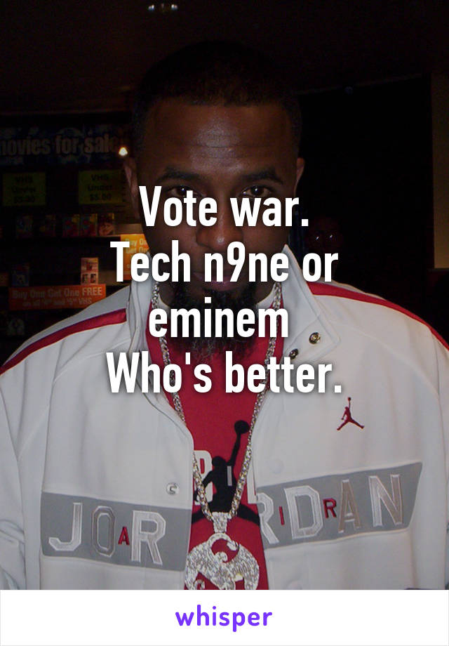 Vote war.
Tech n9ne or eminem 
Who's better.
