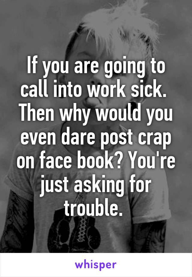 If you are going to call into work sick.  Then why would you even dare post crap on face book? You're just asking for trouble. 