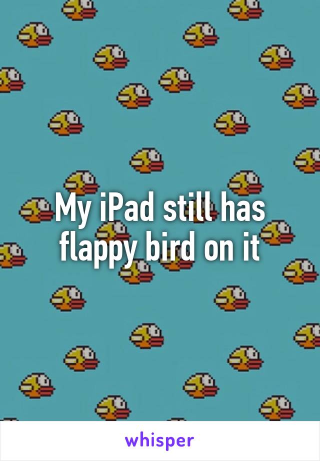 My iPad still has flappy bird on it