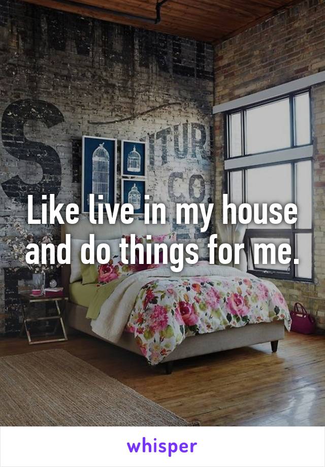 Like live in my house and do things for me.