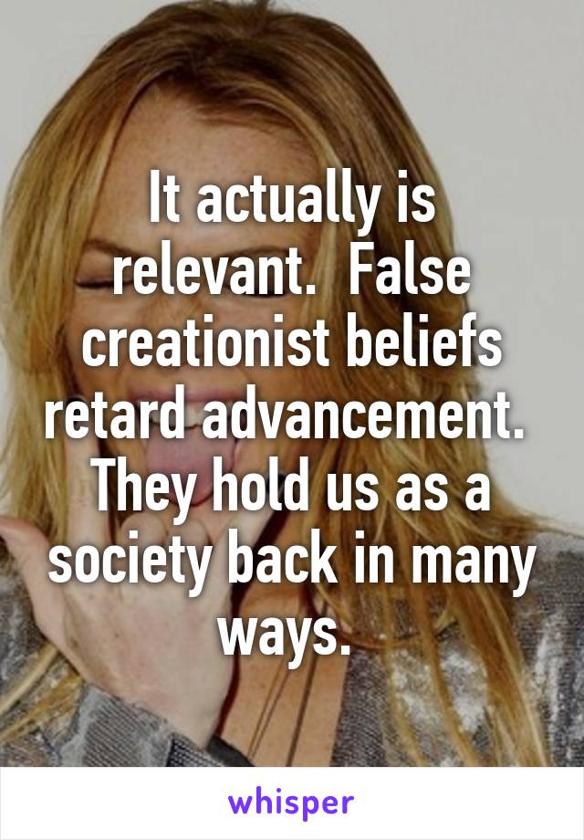 It actually is relevant.  False creationist beliefs retard advancement.  They hold us as a society back in many ways. 