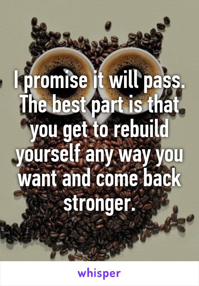 I promise it will pass. The best part is that you get to rebuild yourself any way you want and come back stronger.