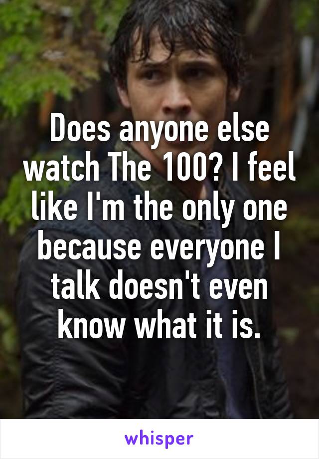 Does anyone else watch The 100? I feel like I'm the only one because everyone I talk doesn't even know what it is.