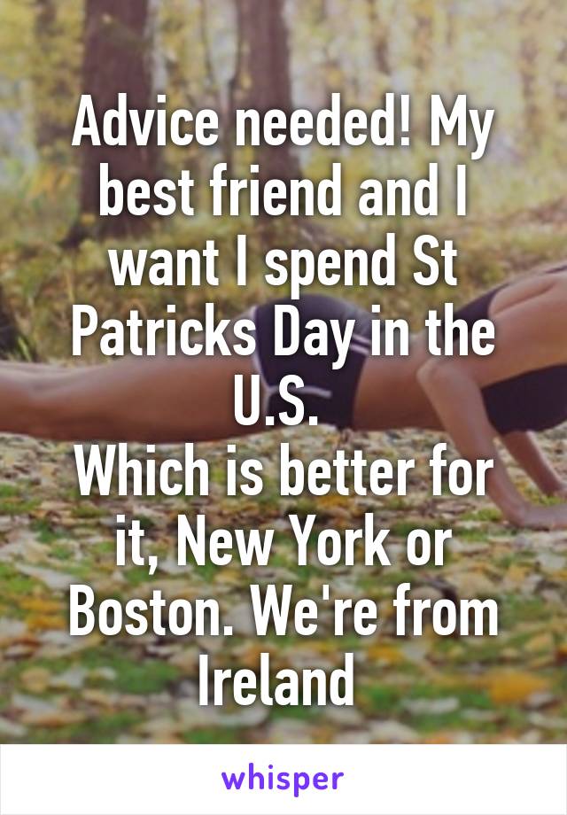 Advice needed! My best friend and I want I spend St Patricks Day in the U.S. 
Which is better for it, New York or Boston. We're from Ireland 