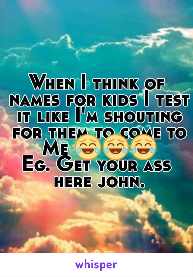 When I think of names for kids I test it like I'm shouting for them to come to Me 😂😂😂
Eg. Get your ass here john.