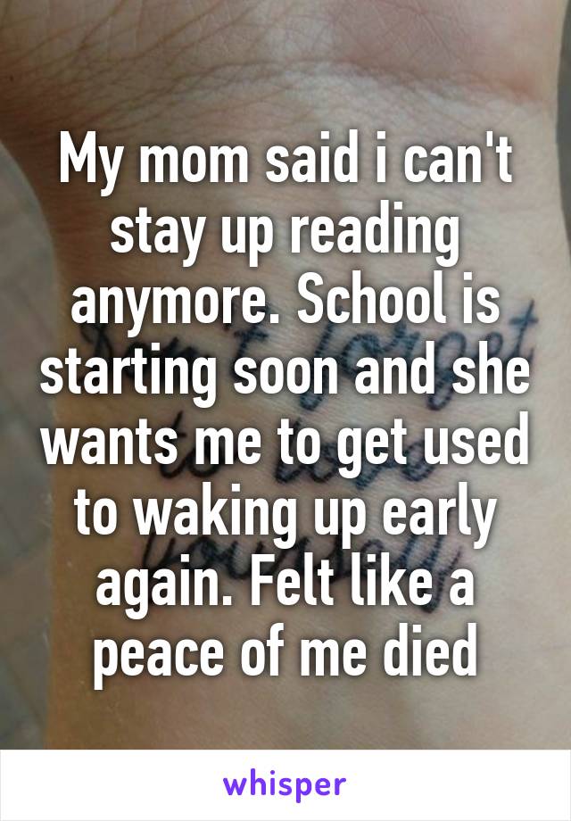 My mom said i can't stay up reading anymore. School is starting soon and she wants me to get used to waking up early again. Felt like a peace of me died