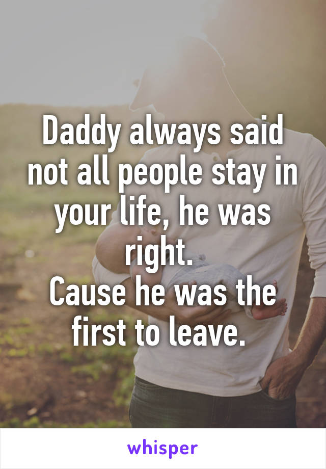 Daddy always said not all people stay in your life, he was right. 
Cause he was the first to leave. 