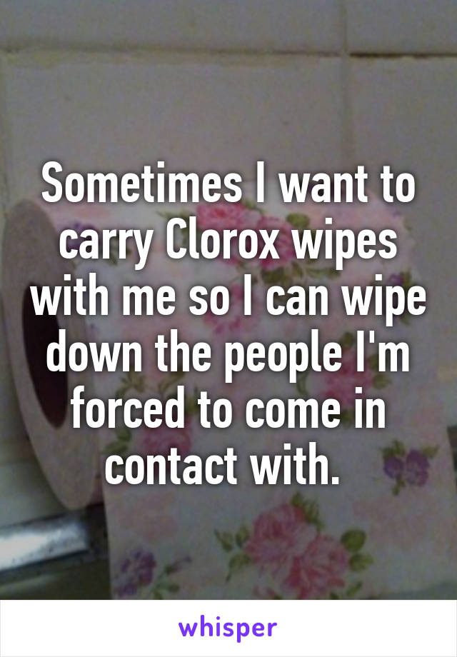 Sometimes I want to carry Clorox wipes with me so I can wipe down the people I'm forced to come in contact with. 