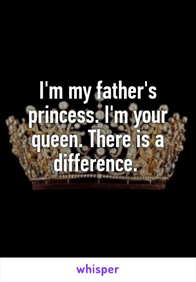 I'm my father's princess. I'm your queen. There is a difference. 
