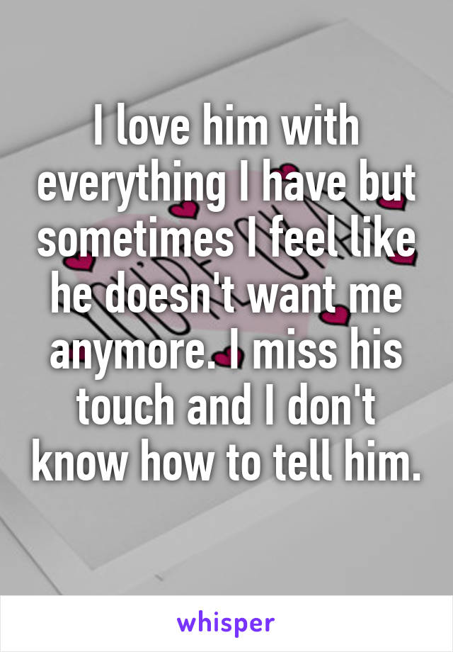 I love him with everything I have but sometimes I feel like he doesn't want me anymore. I miss his touch and I don't know how to tell him. 