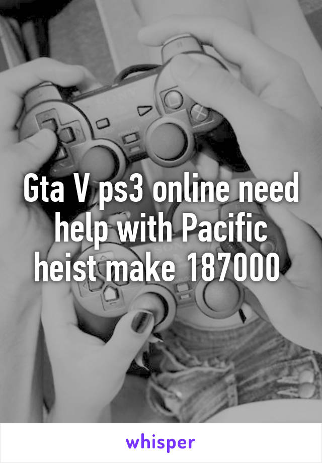 Gta V ps3 online need help with Pacific heist make 187000 